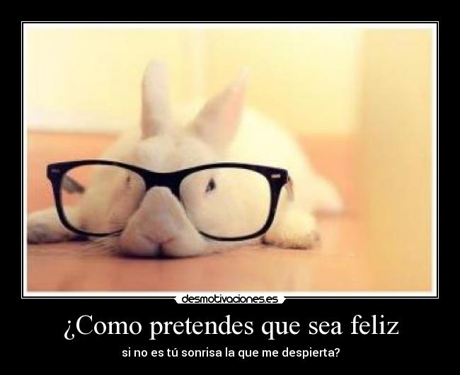 ¿Como pretendes que sea feliz -