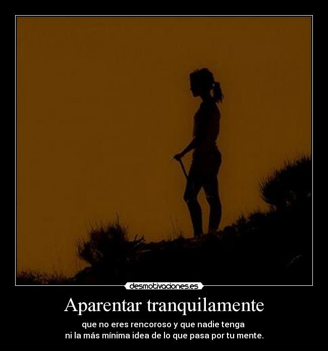 Aparentar tranquilamente - que no eres rencoroso y que nadie tenga
ni la más mínima idea de lo que pasa por tu mente.