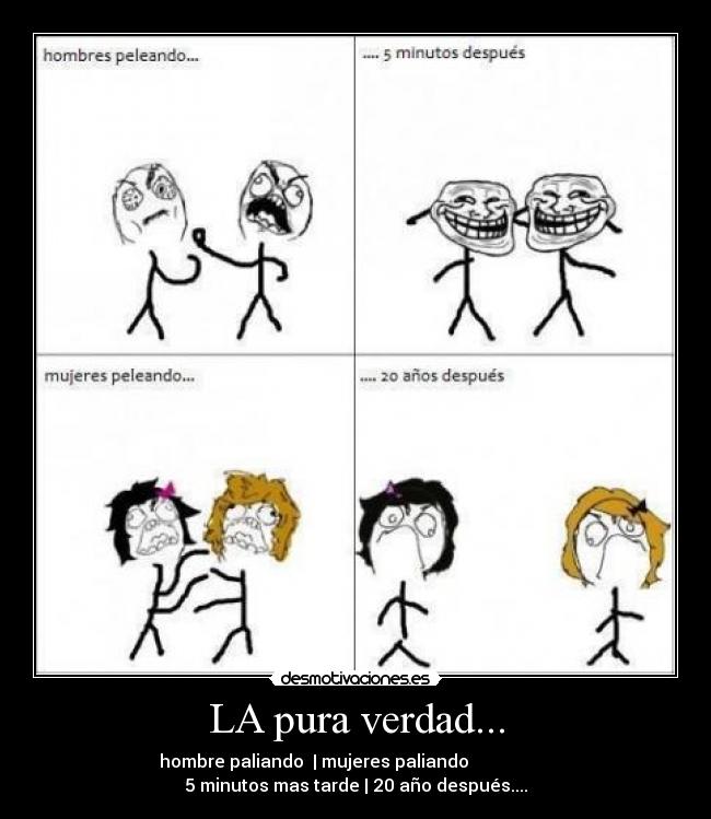 LA pura verdad... - hombre paliando  | mujeres paliando                   
5 minutos mas tarde | 20 año después....