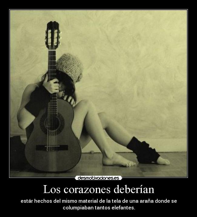 Los corazones deberían - estár hechos del mismo material de la tela de una araña donde se
columpiaban tantos elefantes.