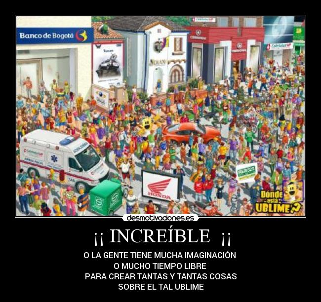 ¡¡ INCREÍBLE ¡¡ - O LA GENTE TIENE MUCHA IMAGINACIÓN
O MUCHO TIEMPO LIBRE
PARA CREAR TANTAS Y TANTAS COSAS
SOBRE EL TAL UBLIME