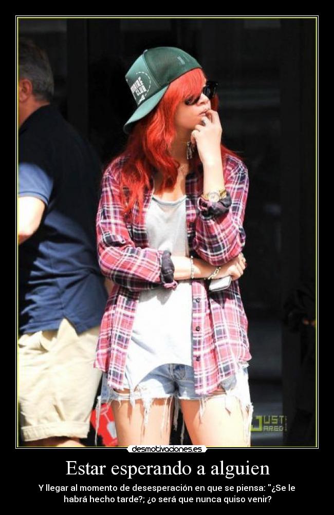 Estar esperando a alguien - Y llegar al momento de desesperación en que se piensa: ¿Se le
habrá hecho tarde?; ¿o será que nunca quiso venir?