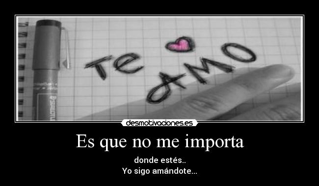 Es que no me importa - donde estés..
Yo sigo amándote...