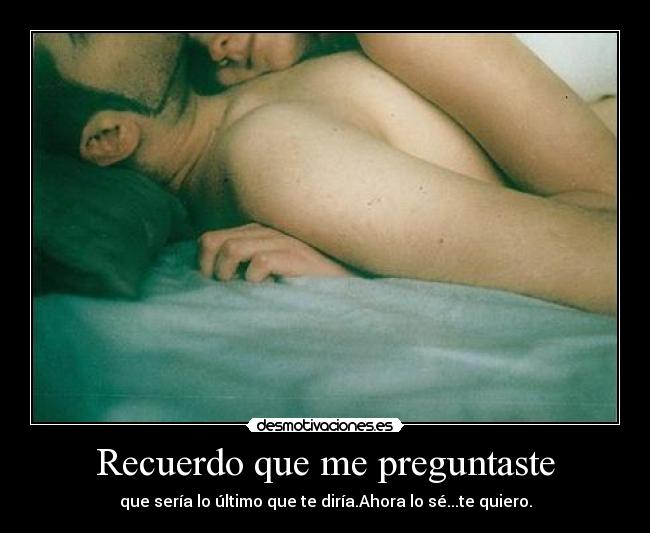 Recuerdo que me preguntaste - que sería lo último que te diría.Ahora lo sé...te quiero.
