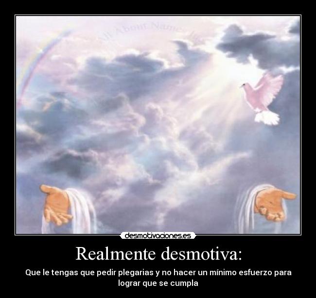 Realmente desmotiva: - Que le tengas que pedir plegarias y no hacer un mínimo esfuerzo para
lograr que se cumpla