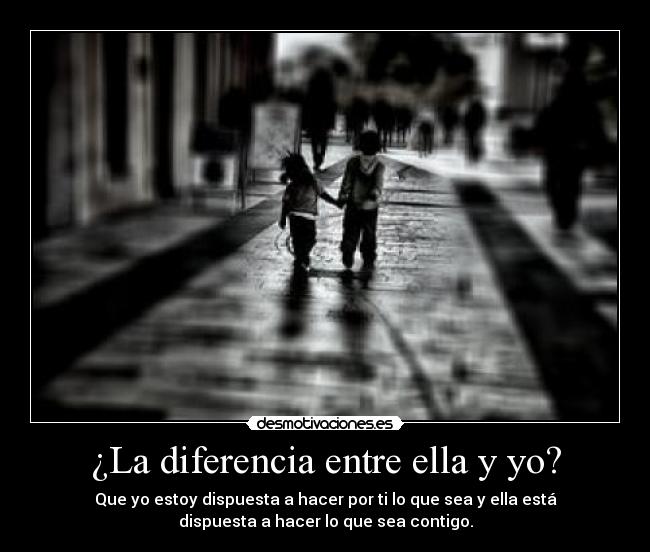 ¿La diferencia entre ella y yo? - Que yo estoy dispuesta a hacer por ti lo que sea y ella está
dispuesta a hacer lo que sea contigo.