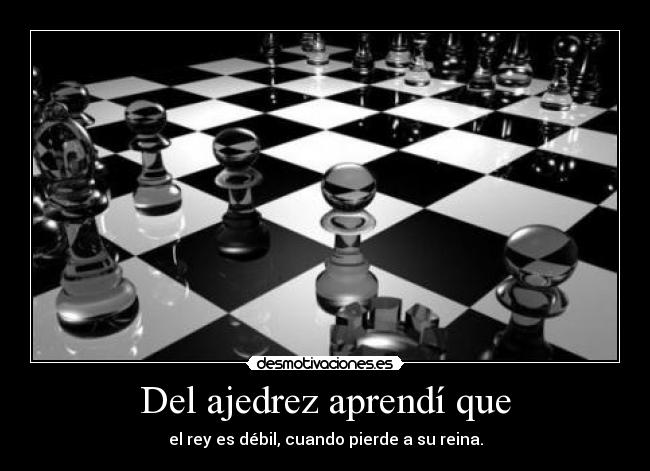 Del ajedrez aprendí que - el rey es débil, cuando pierde a su reina.
