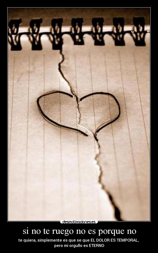 si no te ruego no es porque no - te quiera, simplemente es que se que EL DOLOR ES TEMPORAL,
pero mi orgullo es ETERNO