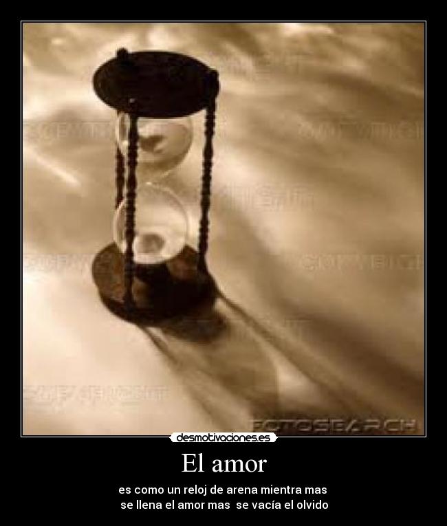 El amor - es como un reloj de arena mientra mas
se llena el amor mas se vacía el olvido