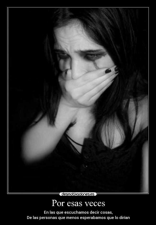 Por esas veces - En las que escuchamos decir cosas,
De las personas que menos esperabamos que lo dirían