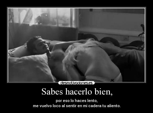 Sabes hacerlo bien, - por eso lo haces lento,
me vuelvo loco al sentir en mi cadera tu aliento.