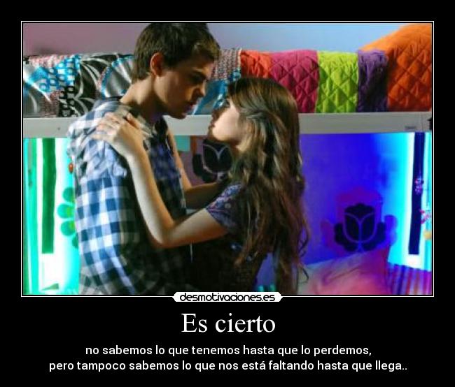 Es cierto - no sabemos lo que tenemos hasta que lo perdemos,
pero tampoco sabemos lo que nos está faltando hasta que llega..