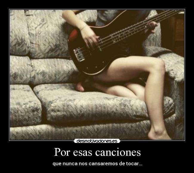 Por esas canciones - que nunca nos cansaremos de tocar...
