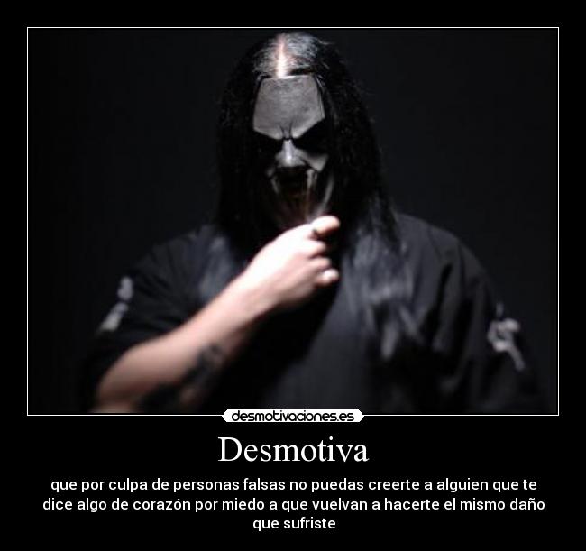 Desmotiva - que por culpa de personas falsas no puedas creerte a alguien que te
dice algo de corazón por miedo a que vuelvan a hacerte el mismo daño
que sufriste