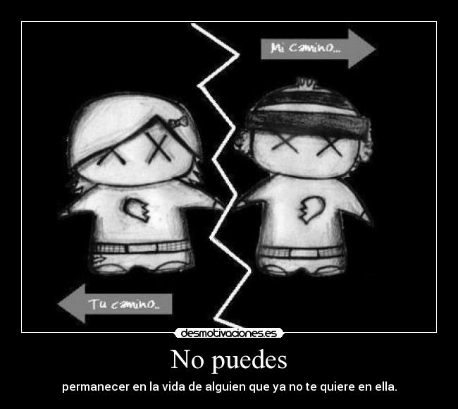 No puedes - permanecer en la vida de alguien que ya no te quiere en ella.