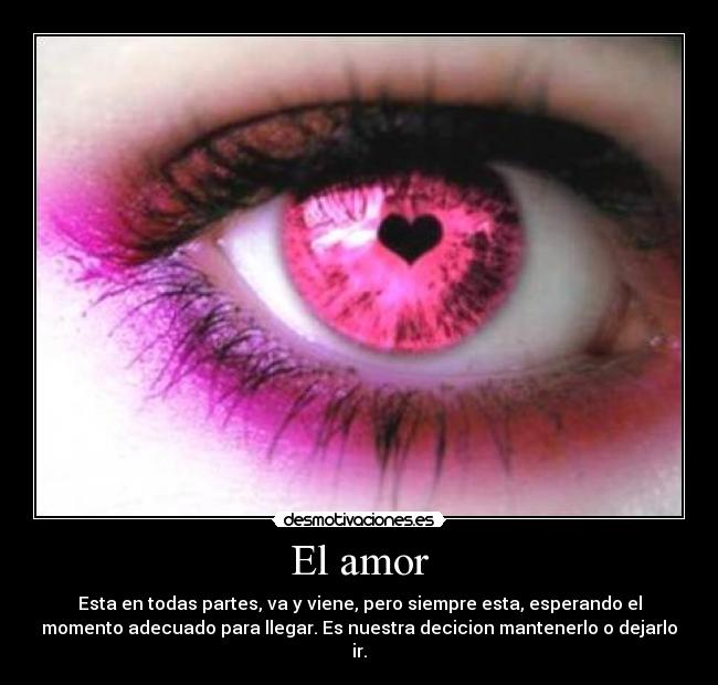 El amor - Esta en todas partes, va y viene, pero siempre esta, esperando el
momento adecuado para llegar. Es nuestra decicion mantenerlo o dejarlo
ir.