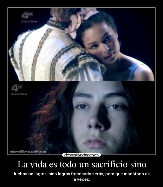 La vida es todo un sacrificio sino - luchas no logras, sino logras fracasado serás, pero que monótona es a veces.