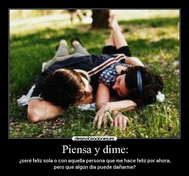 Piensa y dime: - ¿seré feliz sola o con aquella persona que me hace feliz por ahora,
pero que algún día puede dañarme?