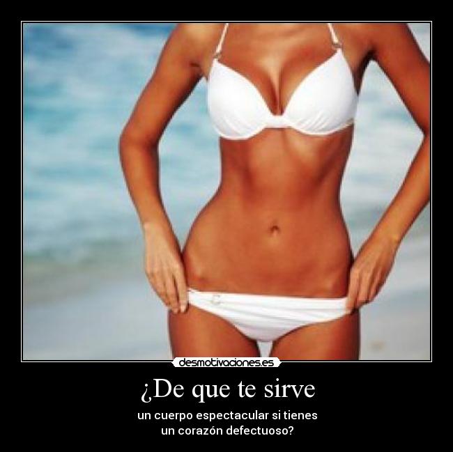 ¿De que te sirve - un cuerpo espectacular si tienes
un corazón defectuoso?