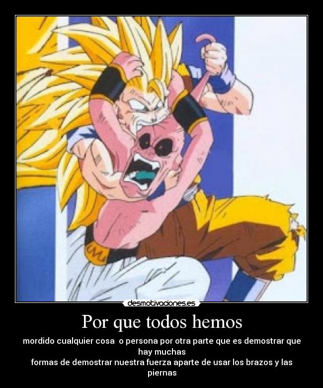 Por que todos hemos - mordido cualquier cosa o persona por otra parte que es demostrar que hay muchas
formas de demostrar nuestra fuerza aparte de usar los brazos y las piernas