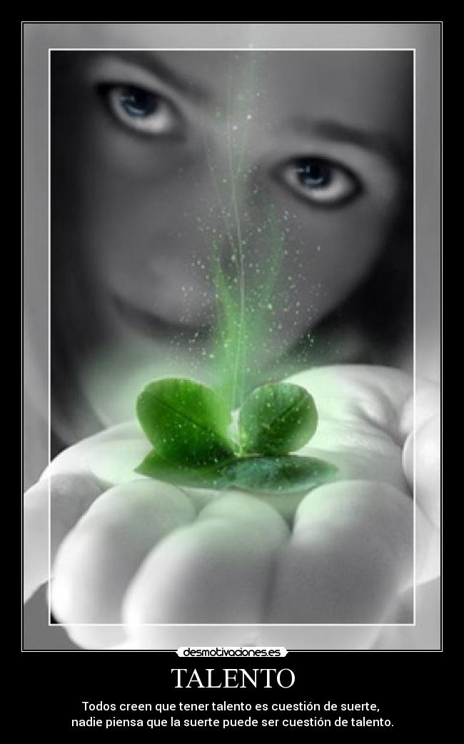 TALENTO - Todos creen que tener talento es cuestión de suerte,
nadie piensa que la suerte puede ser cuestión de talento.
