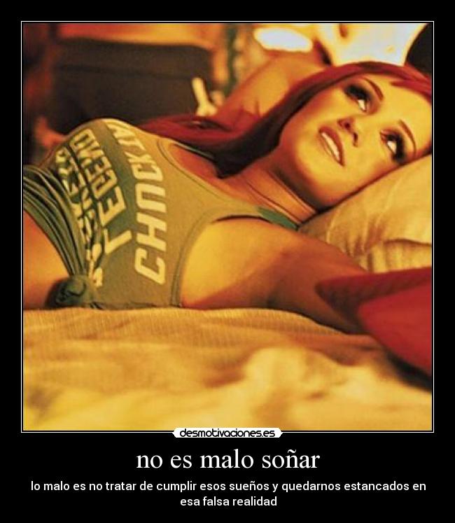 no es malo soñar - lo malo es no tratar de cumplir esos sueños y quedarnos estancados en
esa falsa realidad