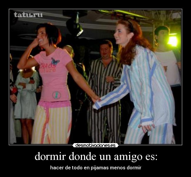 dormir donde un amigo es: - hacer de todo en pijamas menos dormir