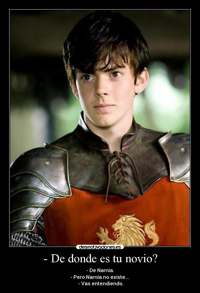 - De donde es tu novio? - - De Narnia.
- Pero Narnia no existe...
- Vas entendiendo.