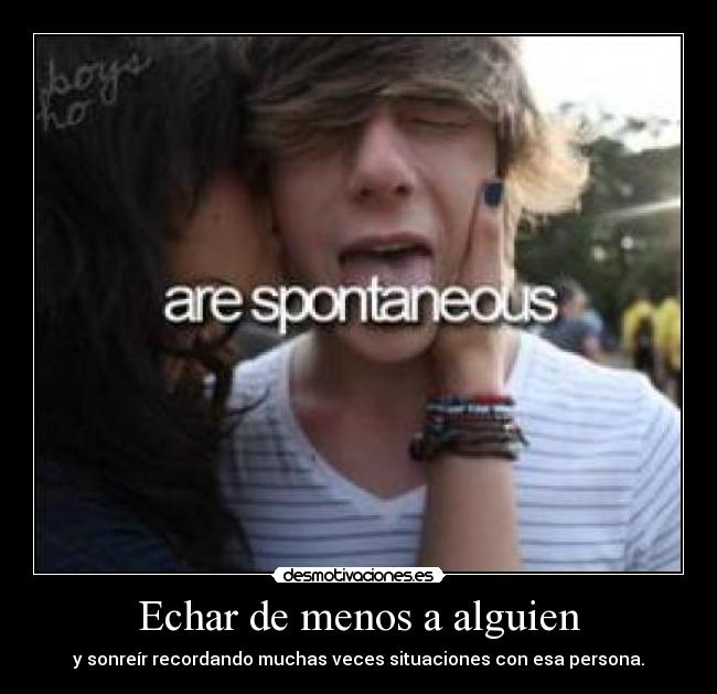 Echar de menos a alguien - y sonreír recordando muchas veces situaciones con esa persona.