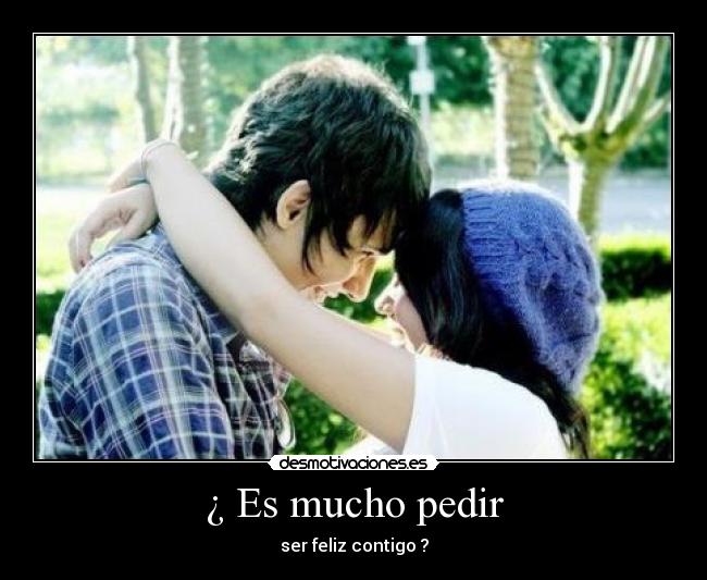 ¿ Es mucho pedir - ser feliz contigo ?
