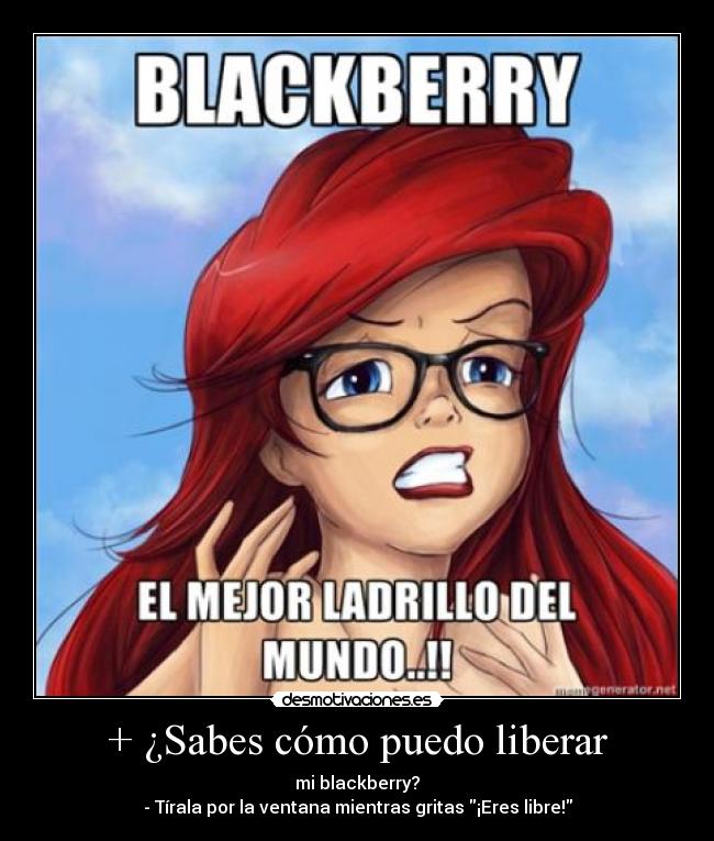 + ¿Sabes cómo puedo liberar - mi blackberry?
- Tírala por la ventana mientras gritas ¡Eres libre!