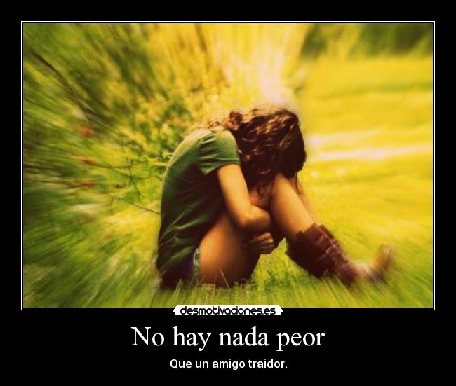No hay nada peor - Que un amigo traidor.