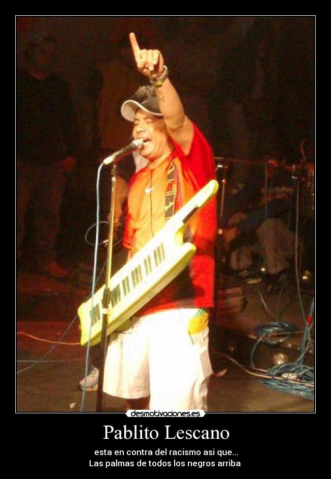 Pablito Lescano - esta en contra del racismo asi que...
Las palmas de todos los negros arriba♫♪