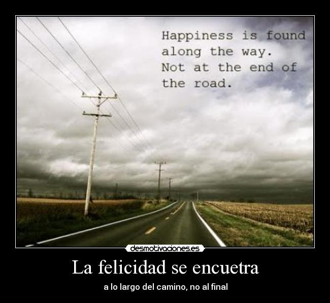 La felicidad se encuetra - a lo largo del camino, no al final
