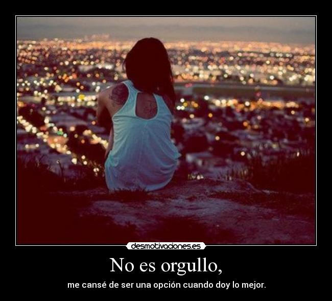 No es orgullo, - me cansé de ser una opción cuando doy lo mejor.