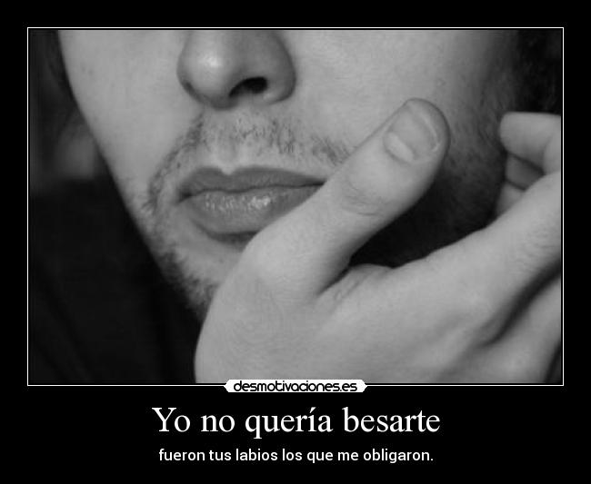Yo no quería besarte - fueron tus labios los que me obligaron.