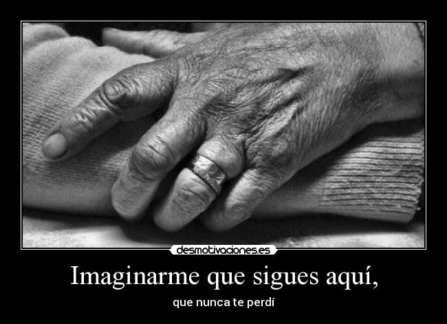 Imaginarme que sigues aquí, - que nunca te perdí