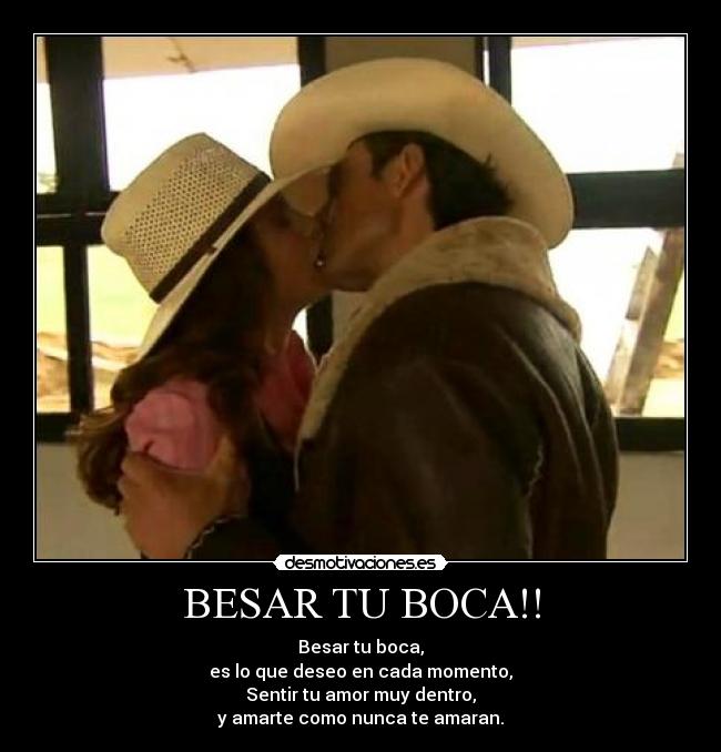 BESAR TU BOCA!! - Besar tu boca,
es lo que deseo en cada momento,
Sentir tu amor muy dentro,
y amarte como nunca te amaran.