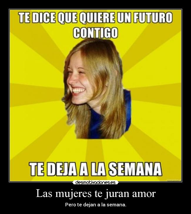 Las mujeres te juran amor - Pero te dejan a la semana.