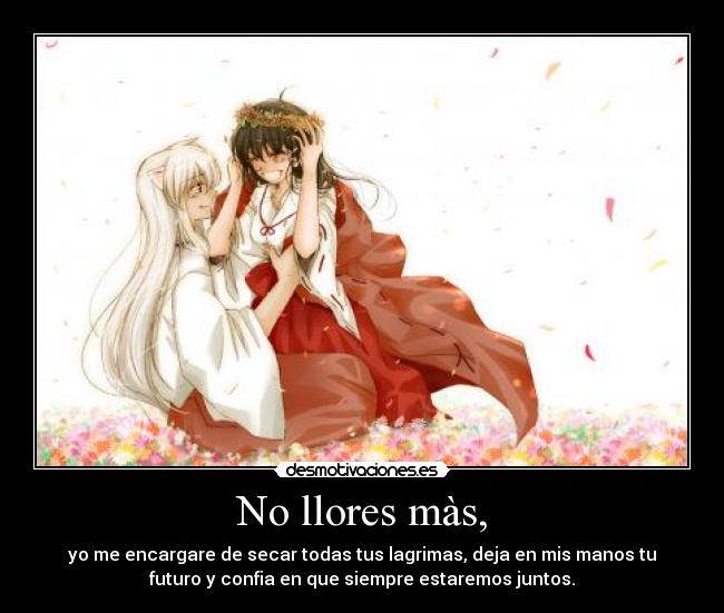No llores màs, - yo me encargare de secar todas tus lagrimas, deja en mis manos tu
futuro y confia en que siempre estaremos juntos.