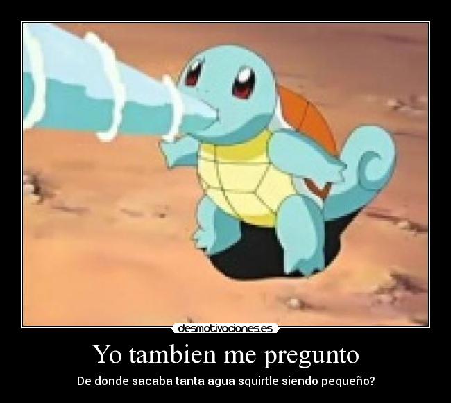 Yo tambien me pregunto - De donde sacaba tanta agua squirtle siendo pequeño?