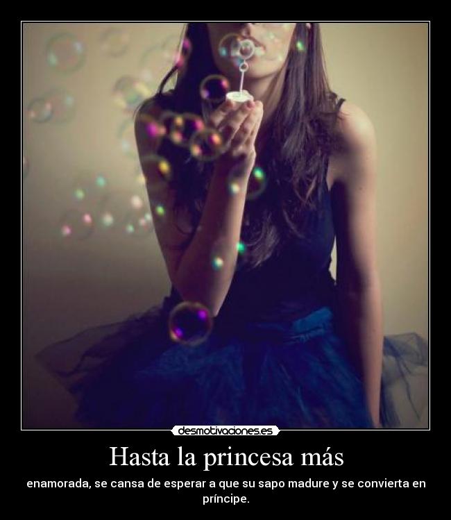 Hasta la princesa más - enamorada, se cansa de esperar a que su sapo madure y se convierta en príncipe.