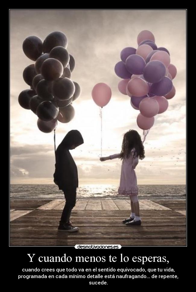 Y cuando menos te lo esperas, - cuando crees que todo va en el sentido equivocado, que tu vida,
programada en cada mínimo detalle está naufragando... de repente,
sucede.