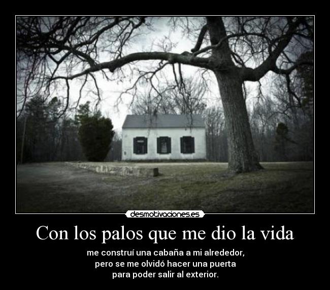 Con los palos que me dio la vida - me construí una cabaña a mi alrededor,
pero se me olvidó hacer una puerta
para poder salir al exterior.