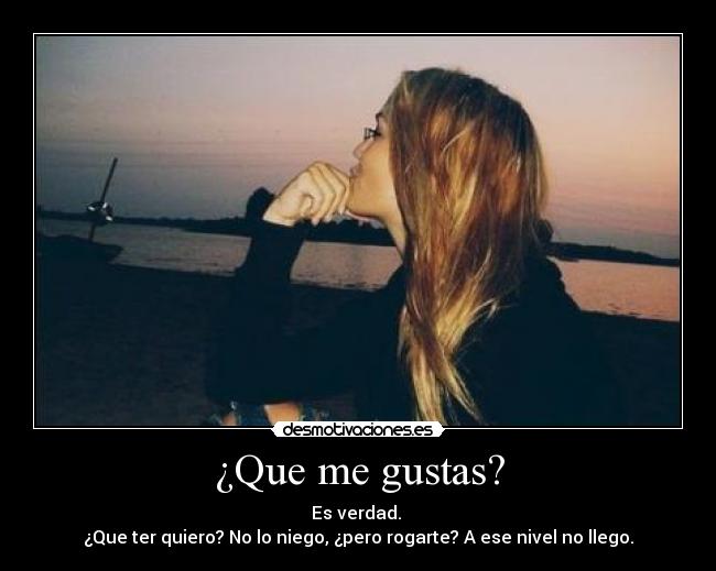¿Que me gustas? - Es verdad.
¿Que ter quiero? No lo niego, ¿pero rogarte? A ese nivel no llego.