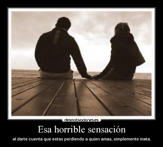 Esa horrible sensación - al darte cuenta que estas perdiendo a quien amas, simplemente mata.