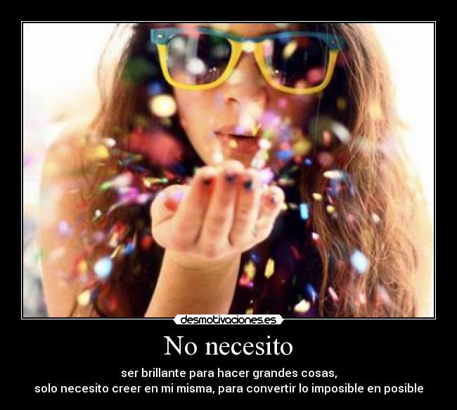 No necesito - ser brillante para hacer grandes cosas,
solo necesito creer en mi misma, para convertir lo imposible en posible