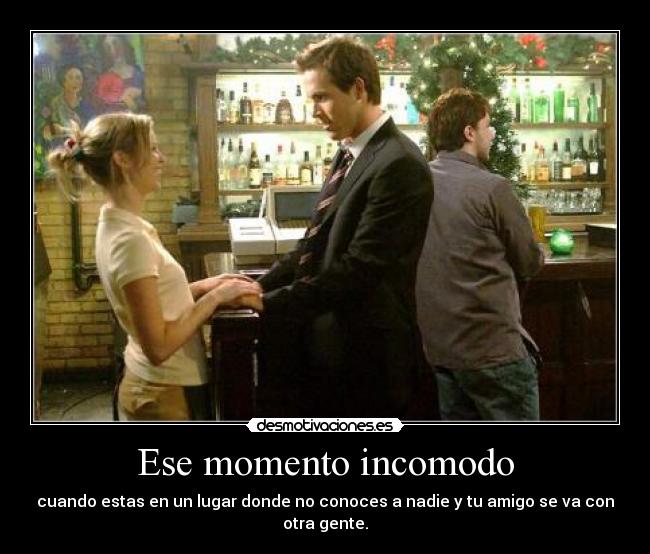 Ese momento incomodo - cuando estas en un lugar donde no conoces a nadie y tu amigo se va con otra gente.
