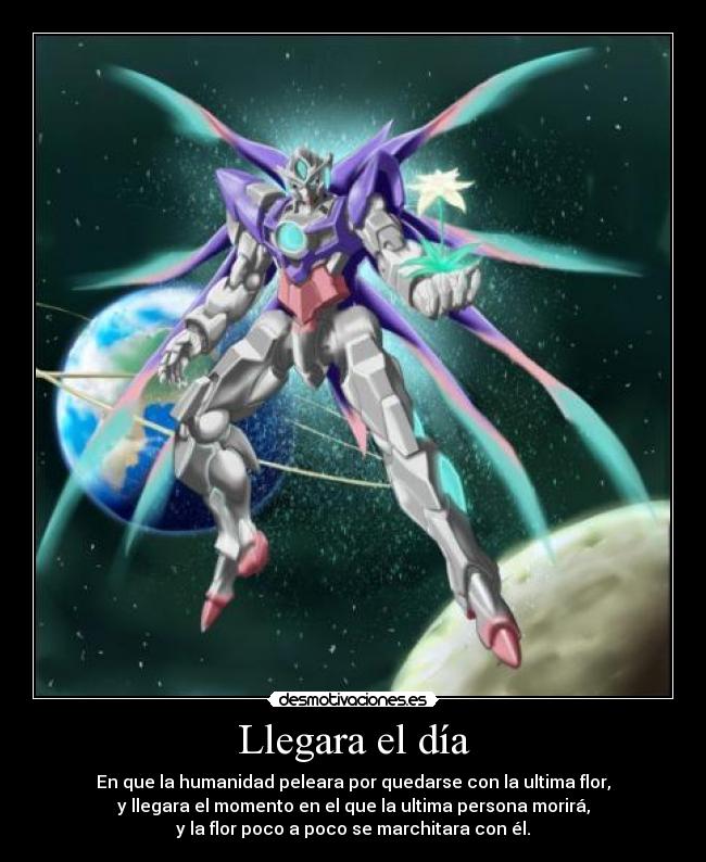 Llegara el día - En que la humanidad peleara por quedarse con la ultima flor,
y llegara el momento en el que la ultima persona morirá,
y la flor poco a poco se marchitara con él.