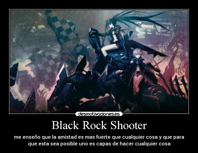 Black Rock Shooter - me enseño que la amistad es mas fuerte que cualquier cosa y que para
que esta sea posible uno es capas de hacer cualquier cosa